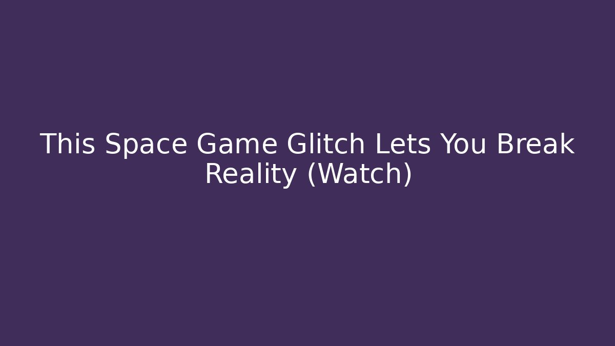 This Space Game Glitch Lets You Break Reality (Watch)