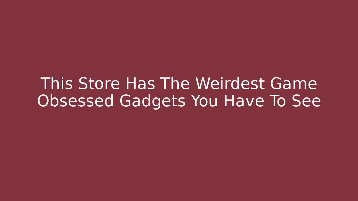 This Store Has The Weirdest Game Obsessed Gadgets You Have To See