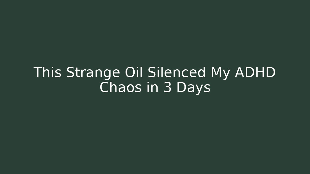 This Strange Oil Silenced My ADHD Chaos in 3 Days