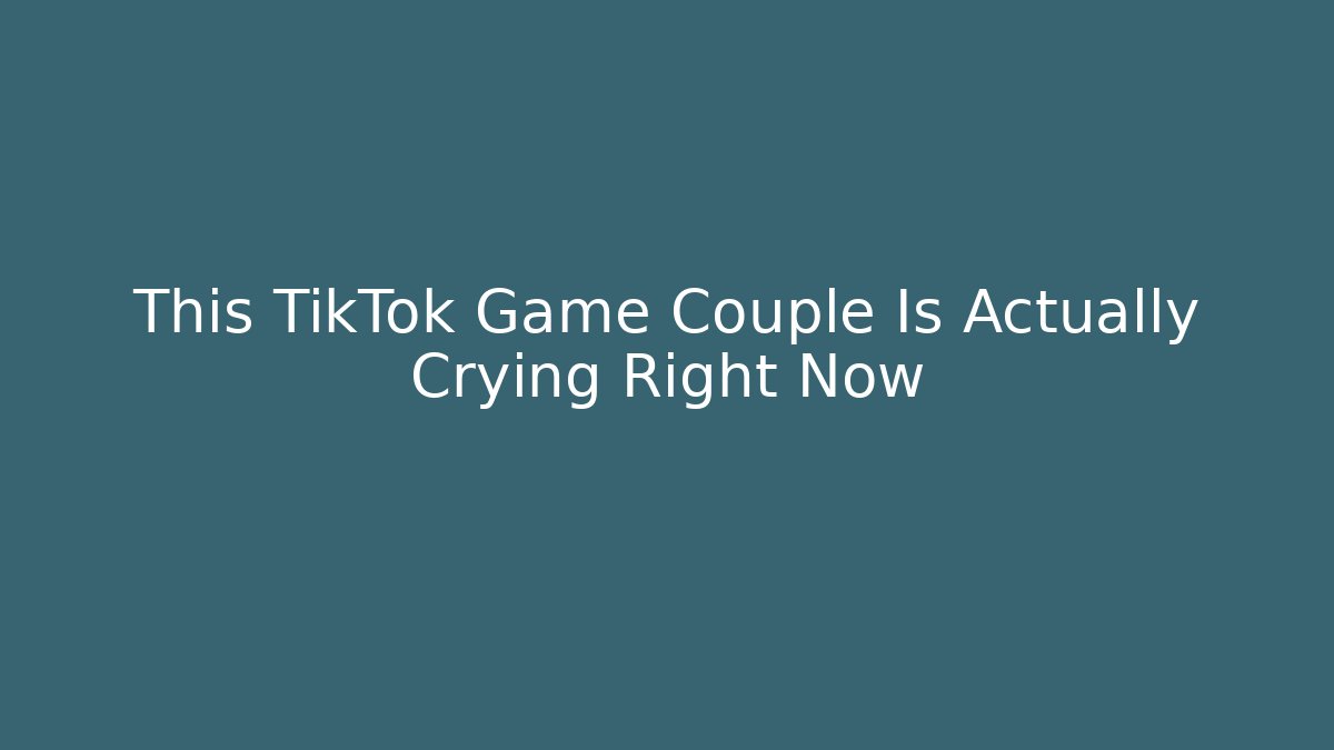 This TikTok Game Couple Is Actually Crying Right Now