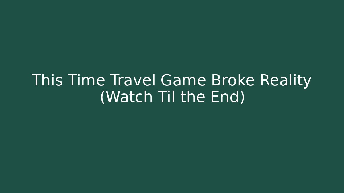 This Time Travel Game Broke Reality (Watch Til the End)