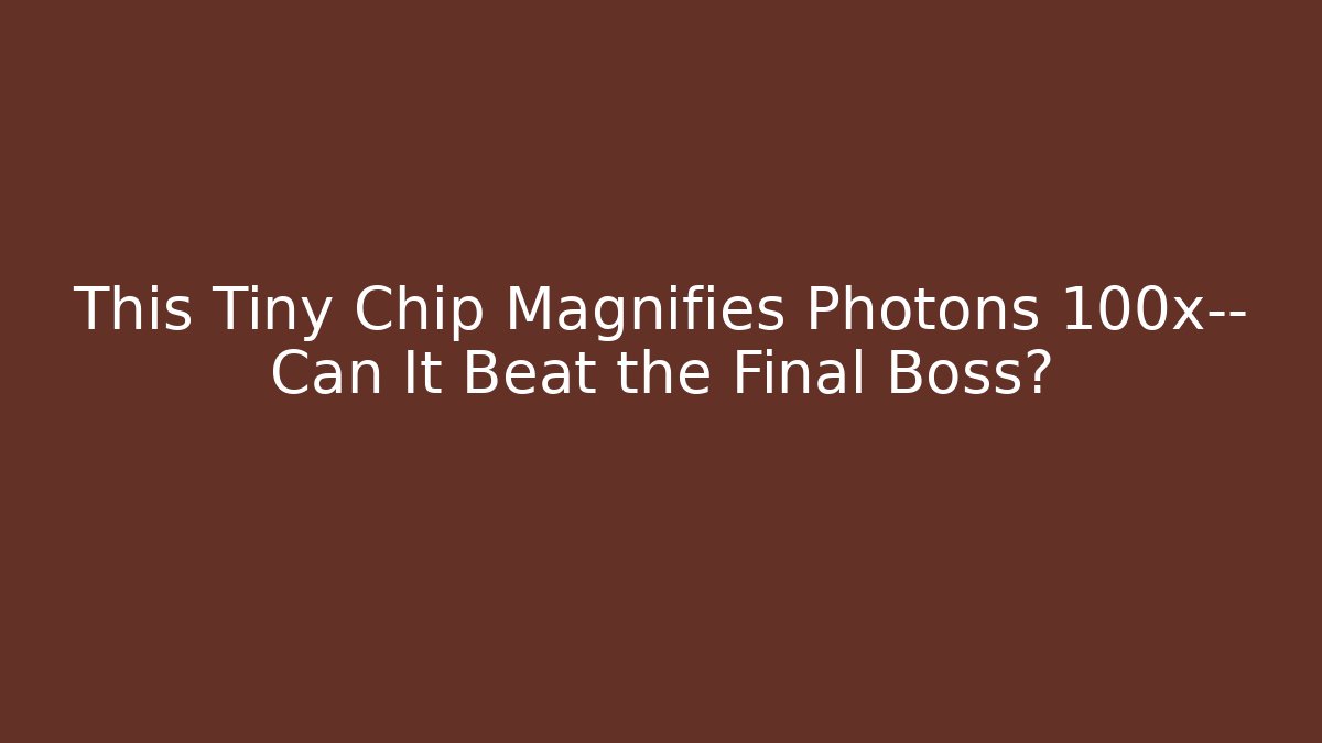 This Tiny Chip Magnifies Photons 100x— Can It Beat the Final Boss?