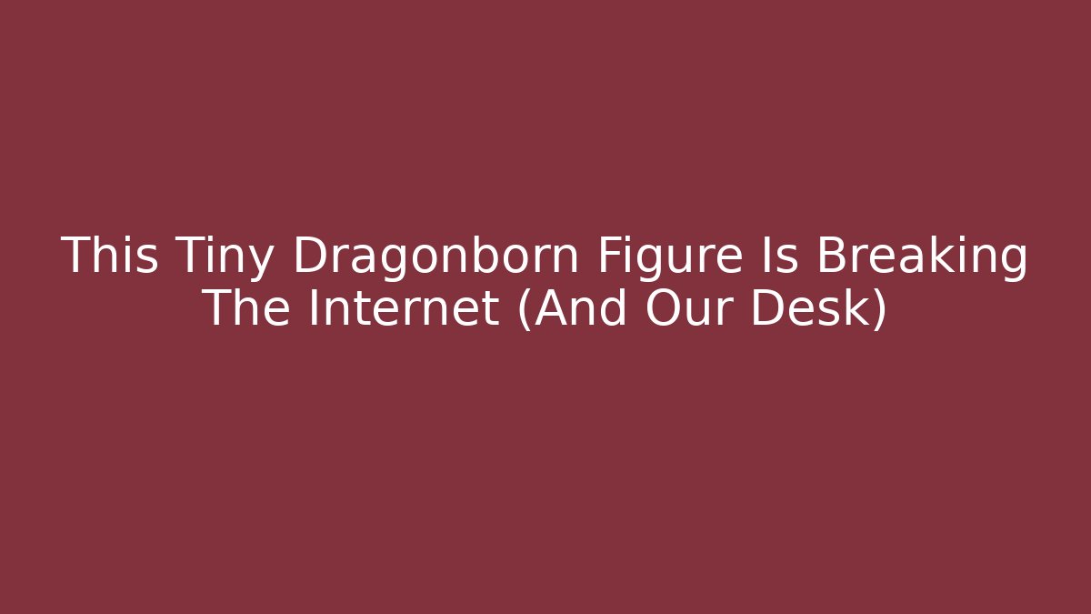 This Tiny Dragonborn Figure Is Breaking The Internet (And Our Desk)