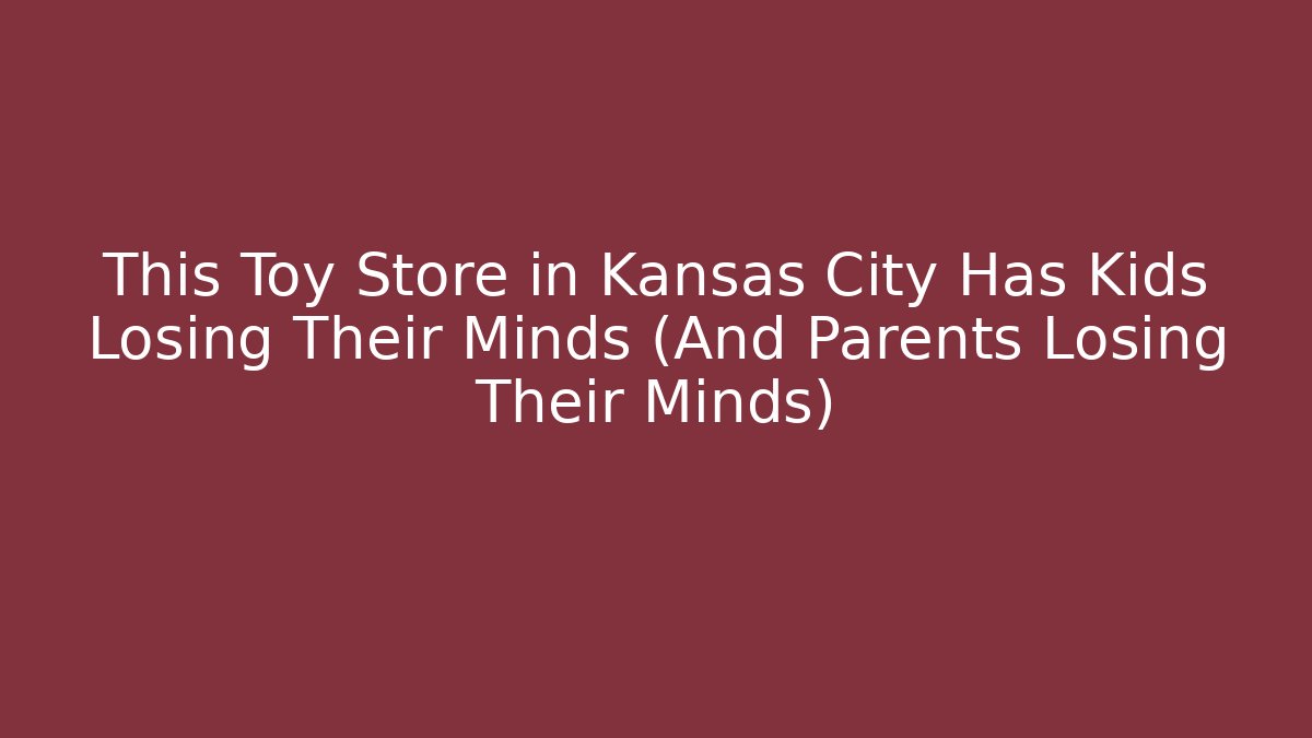 This Toy Store in Kansas City Has Kids Losing Their Minds (And Parents Losing Their Minds)