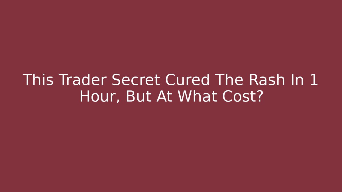 This Trader Secret Cured The Rash In 1 Hour, But At What Cost?