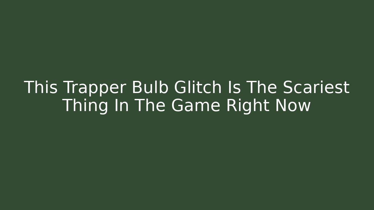 This Trapper Bulb Glitch Is The Scariest Thing In The Game Right Now