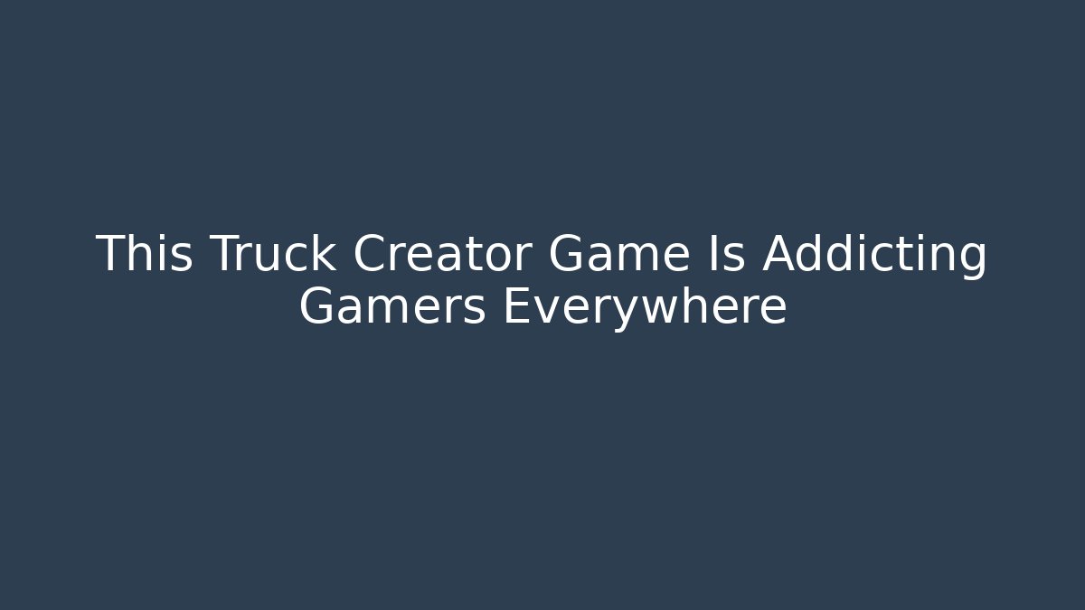 This Truck Creator Game Is Addicting Gamers Everywhere