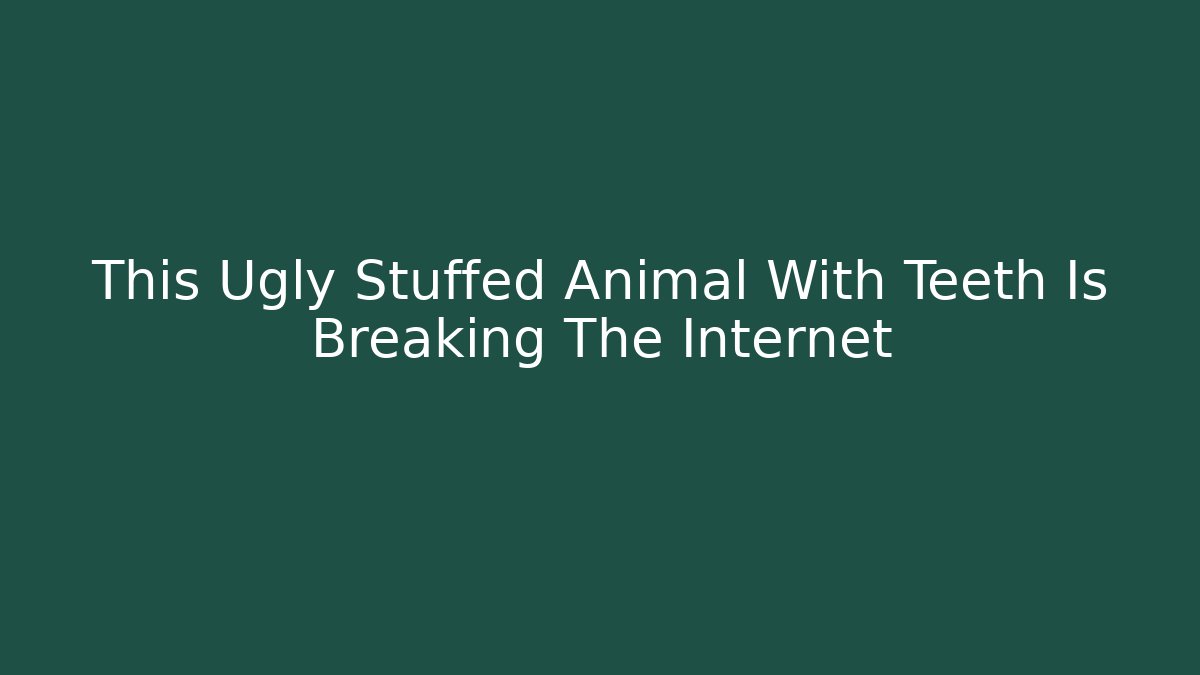 This Ugly Stuffed Animal With Teeth Is Breaking The Internet - Método de Aprovação