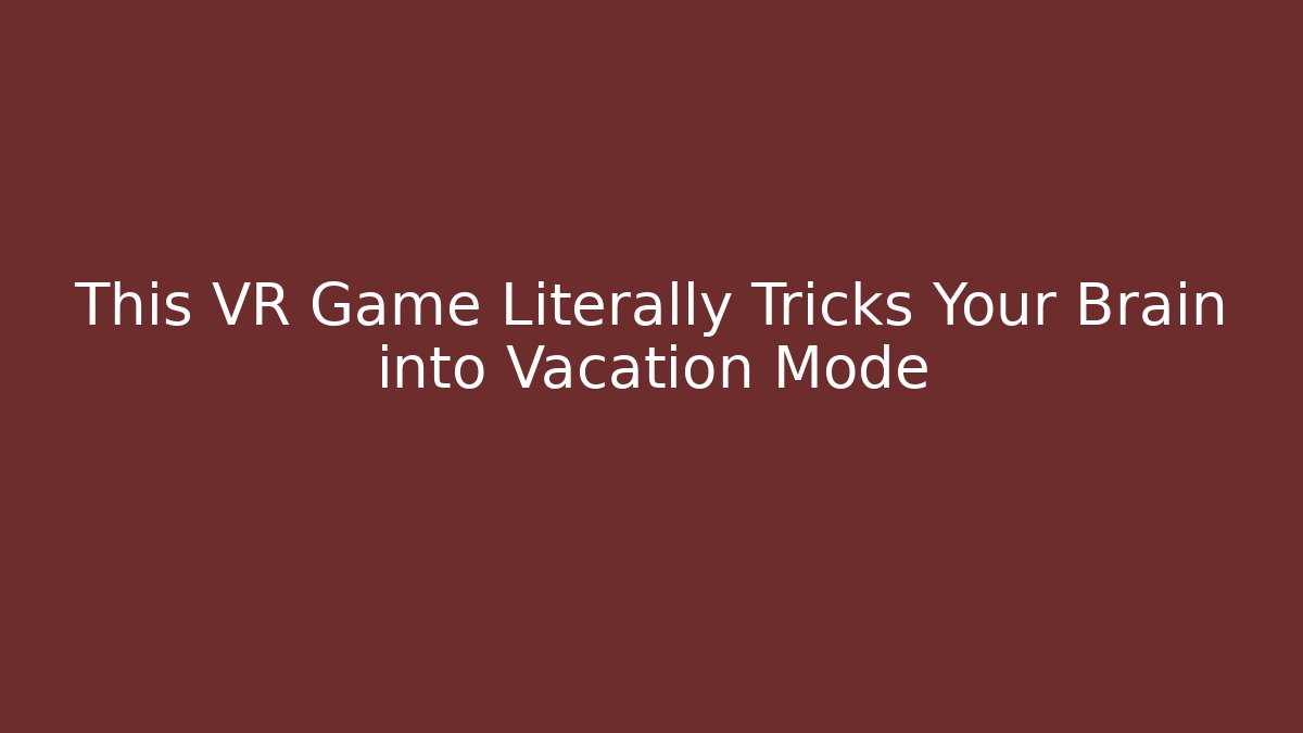 This VR Game Literally Tricks Your Brain into Vacation Mode