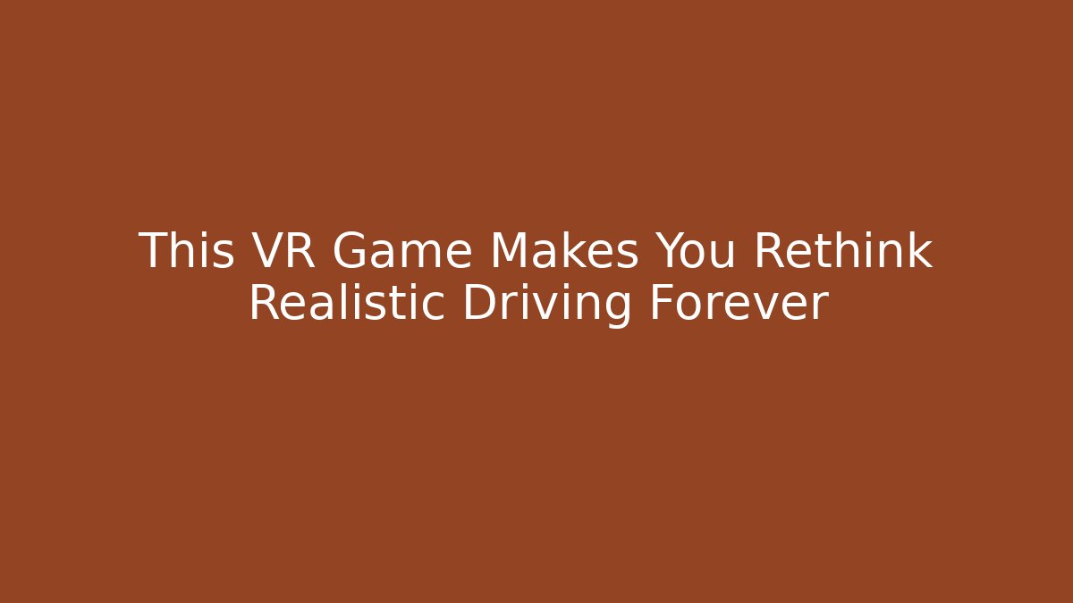 This VR Game Makes You Rethink Realistic Driving Forever