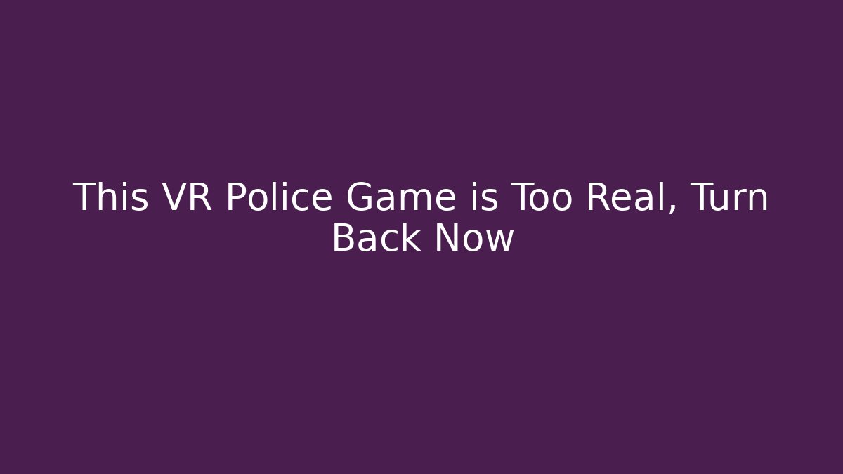 This VR Police Game is Too Real, Turn Back Now