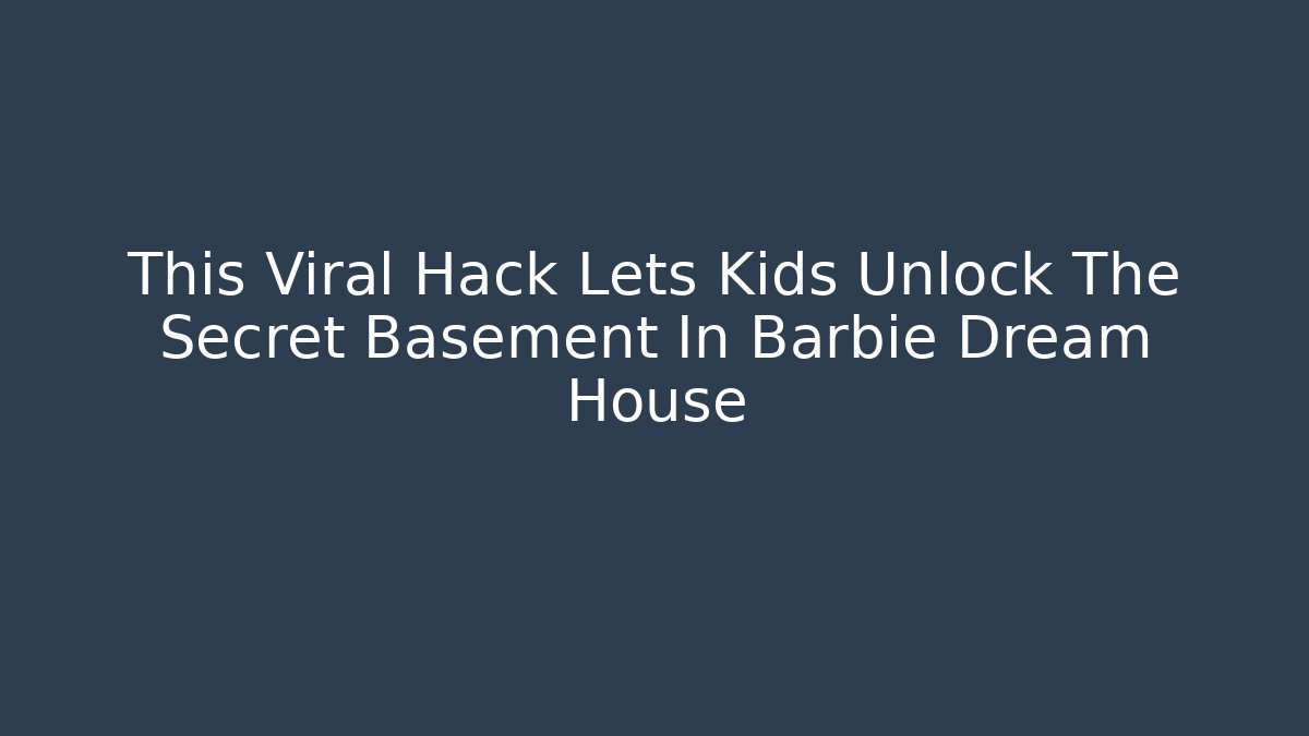 This Viral Hack Lets Kids Unlock The Secret Basement In Barbie Dream House