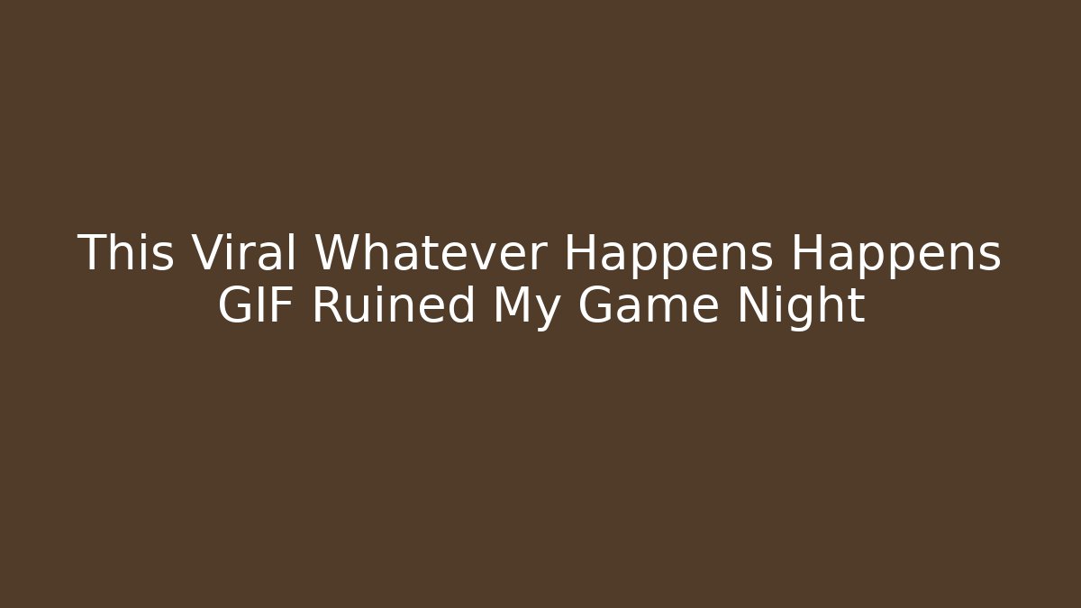 This Viral Whatever Happens Happens GIF Ruined My Game Night