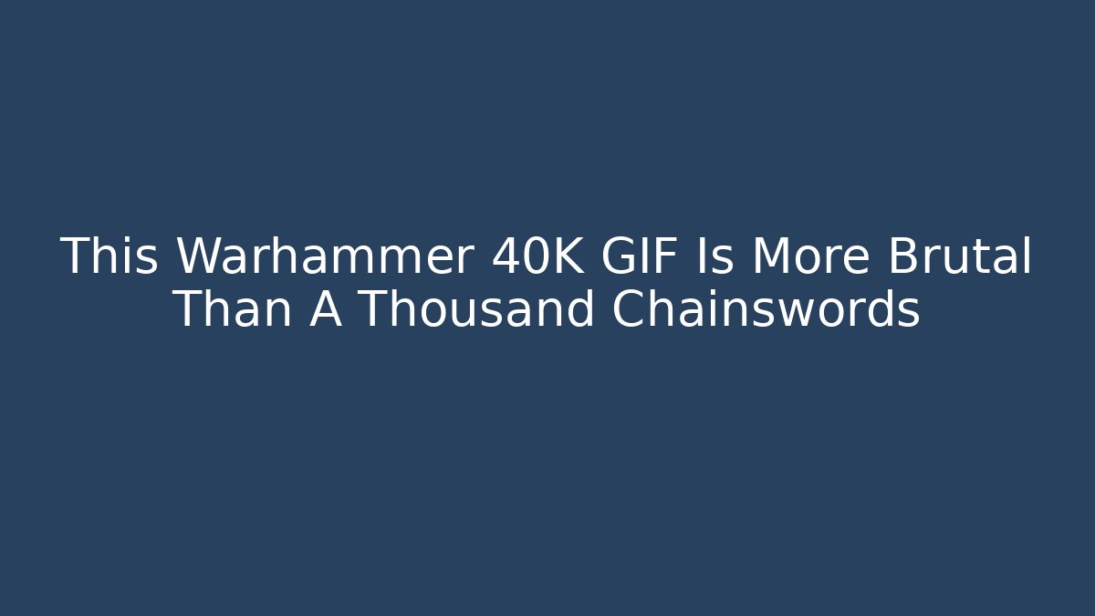 This Warhammer 40K GIF Is More Brutal Than A Thousand Chainswords