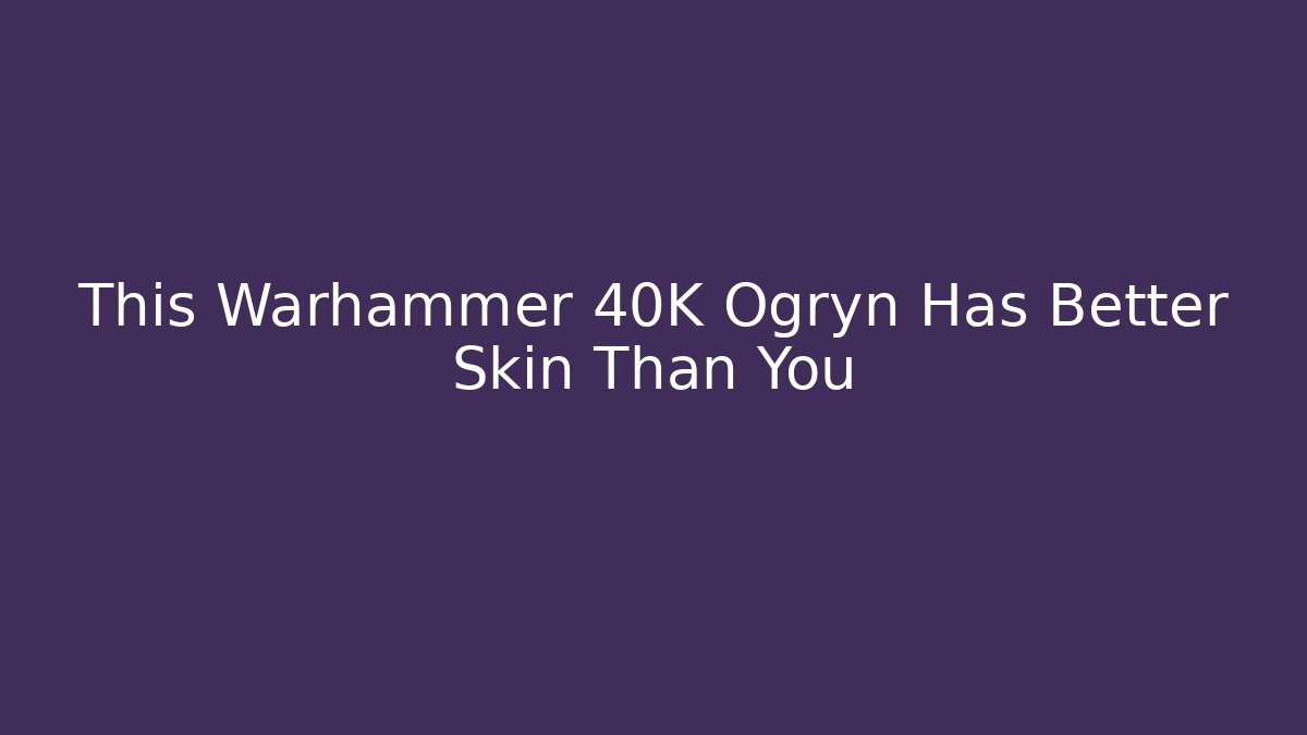 This Warhammer 40K Ogryn Has Better Skin Than You