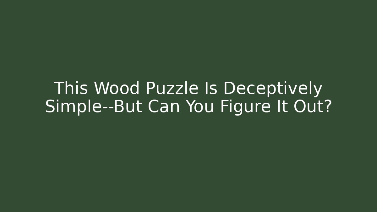 This Wood Puzzle Is Deceptively Simple—But Can You Figure It Out?