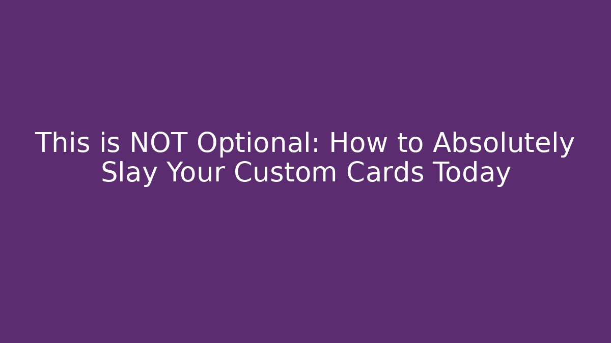 This is NOT Optional: How to Absolutely Slay Your Custom Cards Today - Método de Aprovação
