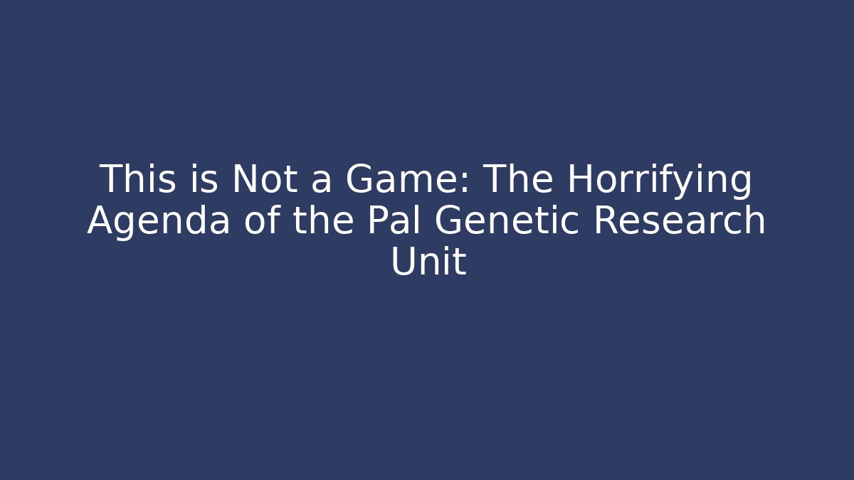 This is Not a Game: The Horrifying Agenda of the Pal Genetic Research Unit