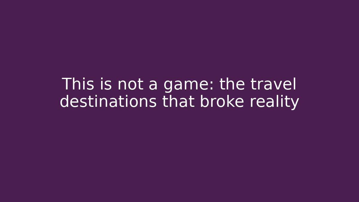 This is not a game: the travel destinations that broke reality
