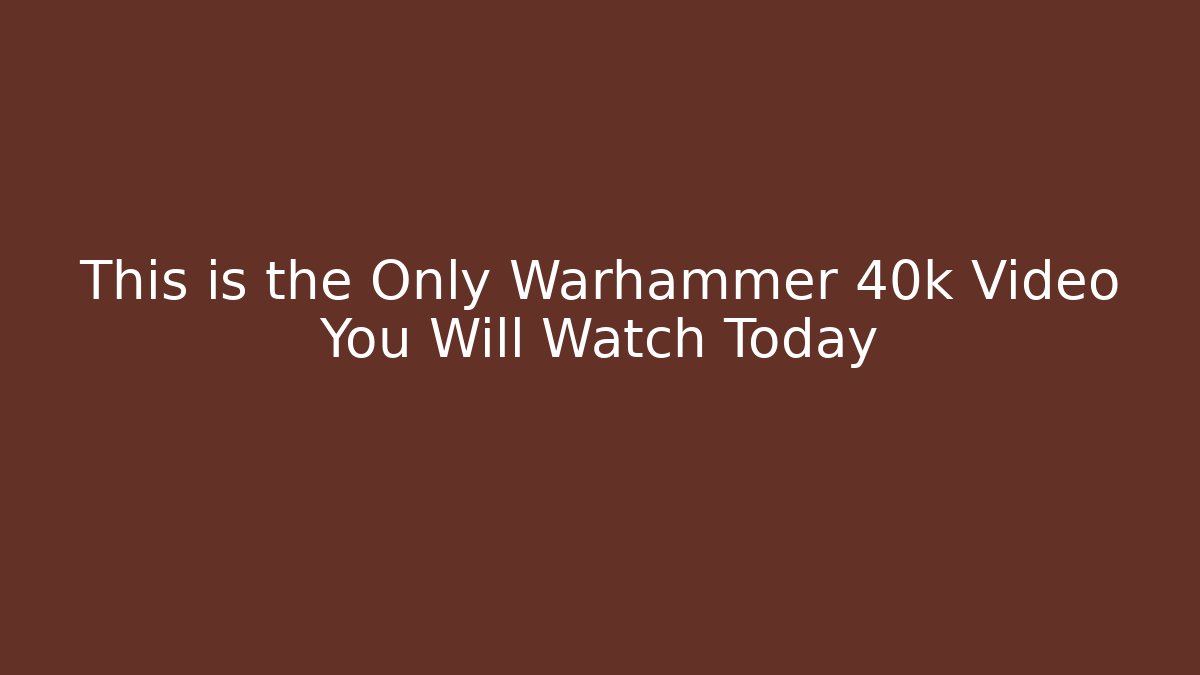 This is the Only Warhammer 40k Video You Will Watch Today