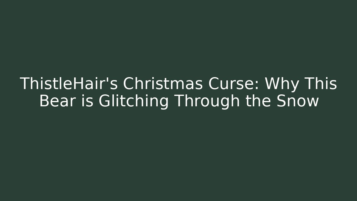 ThistleHair's Christmas Curse: Why This Bear is Glitching Through the Snow