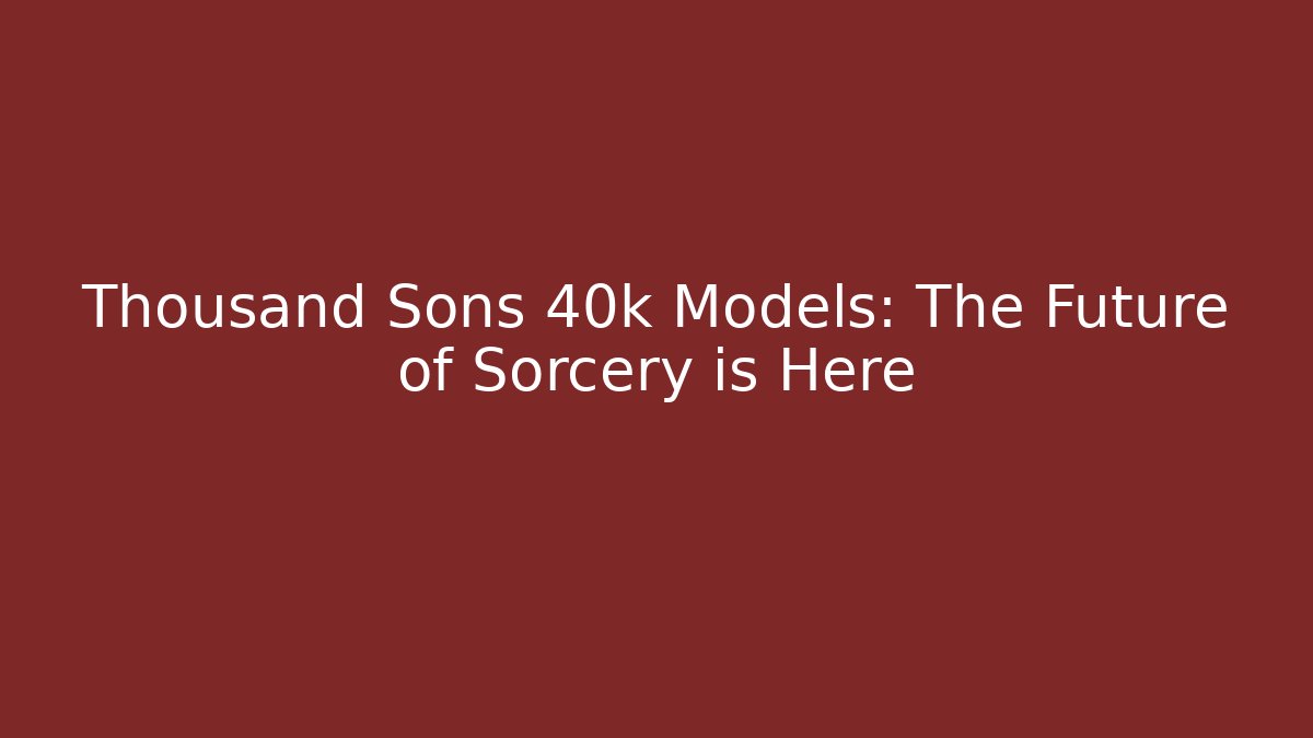 Thousand Sons 40k Models: The Future of Sorcery is Here