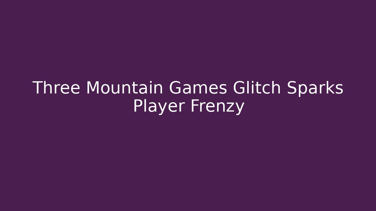 Three Mountain Games Glitch Sparks Player Frenzy