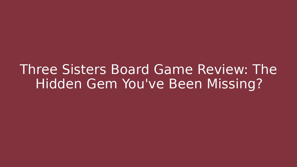 Three Sisters Board Game Review: The Hidden Gem You’ve Been Missing?