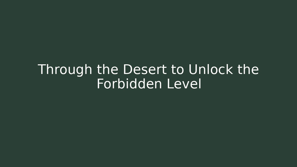 Through the Desert to Unlock the Forbidden Level