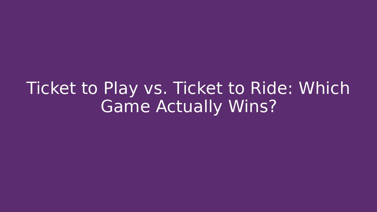 Ticket to Play vs. Ticket to Ride: Which Game Actually Wins?