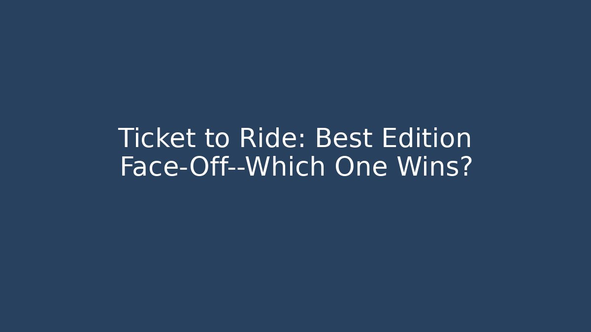 Ticket to Ride: Best Edition Face-Off—Which One Wins?