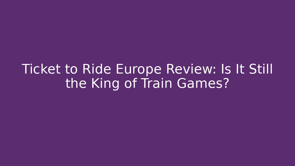 Ticket to Ride Europe Review: Is It Still the King of Train Games?