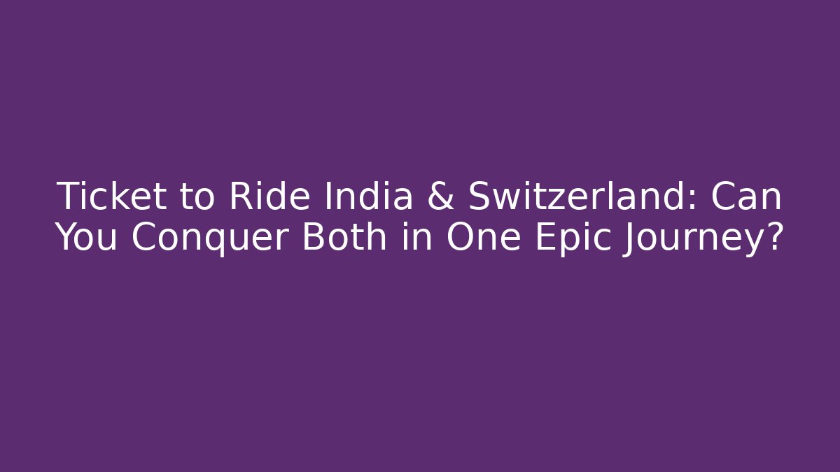 Ticket to Ride India & Switzerland: Can You Conquer Both in One Epic Journey?