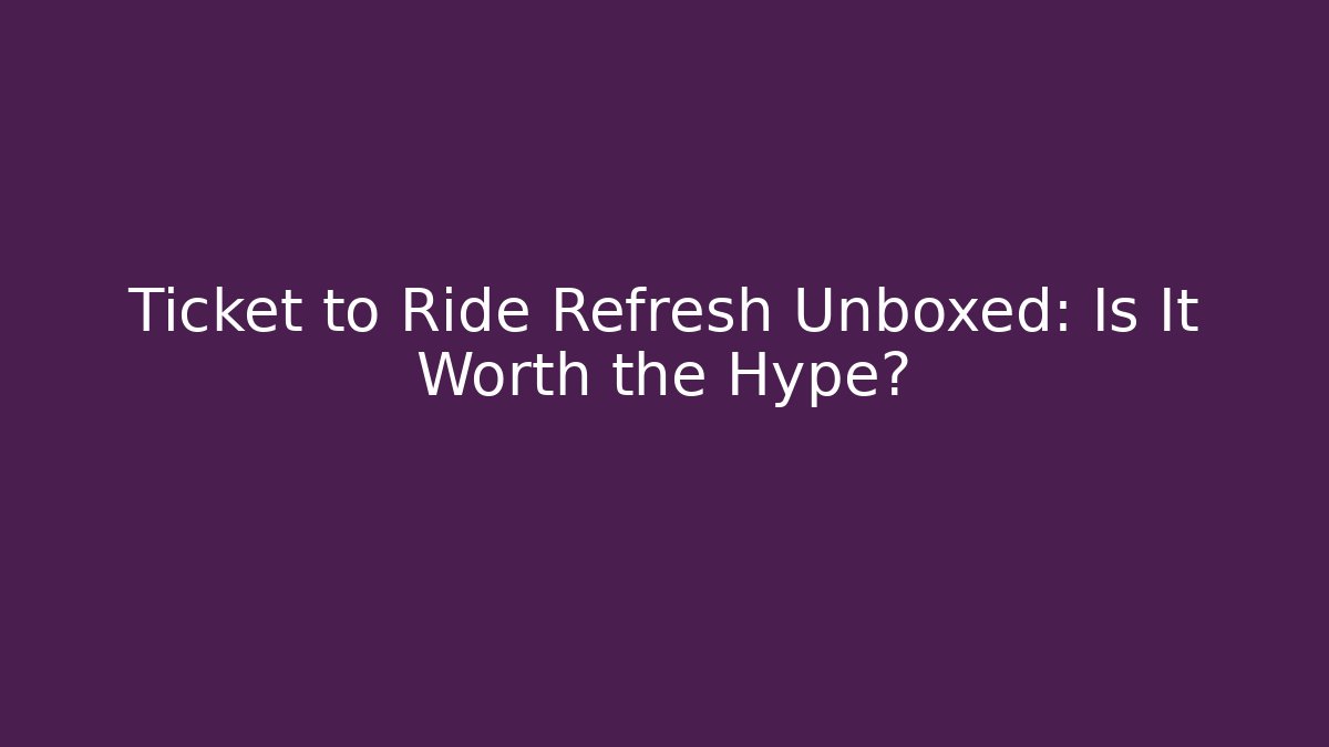 Ticket to Ride Refresh Unboxed: Is It Worth the Hype?
