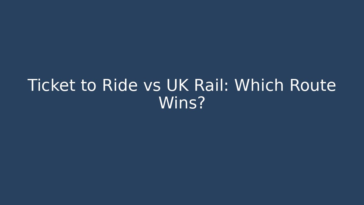 Ticket to Ride vs UK Rail: Which Route Wins?