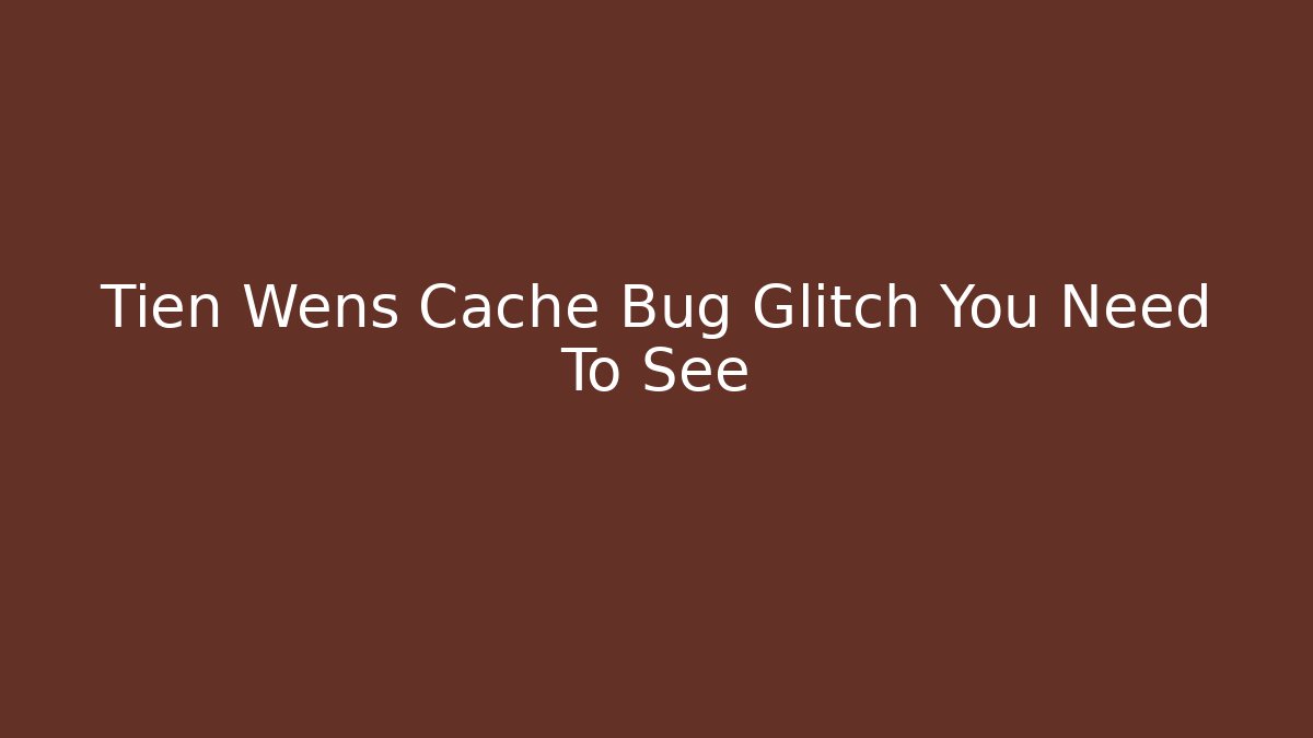 Tien Wens Cache Bug Glitch You Need To See