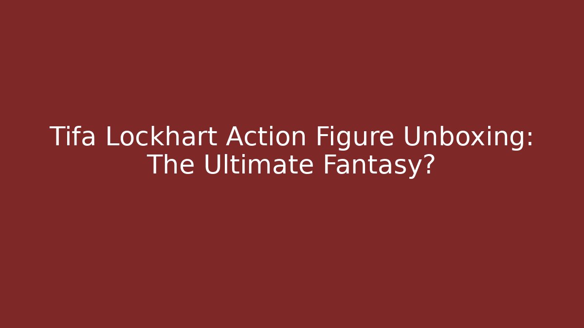 Tifa Lockhart Action Figure Unboxing: The Ultimate Fantasy?