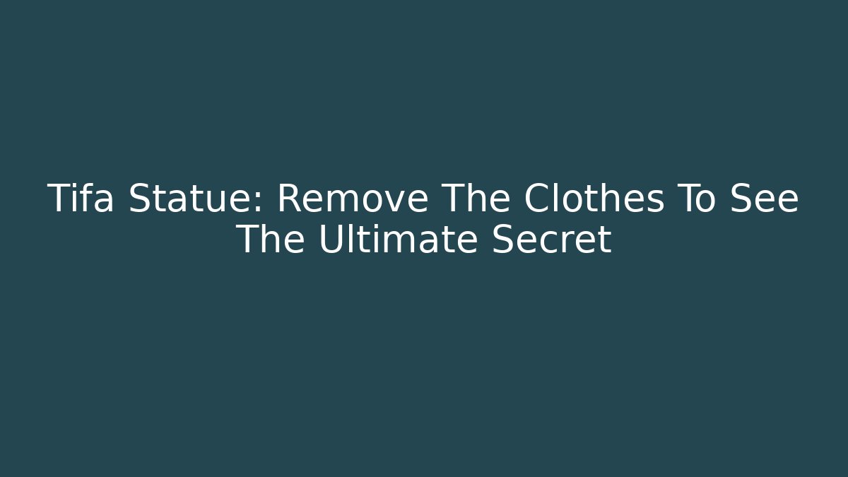Tifa Statue: Remove The Clothes To See The Ultimate Secret