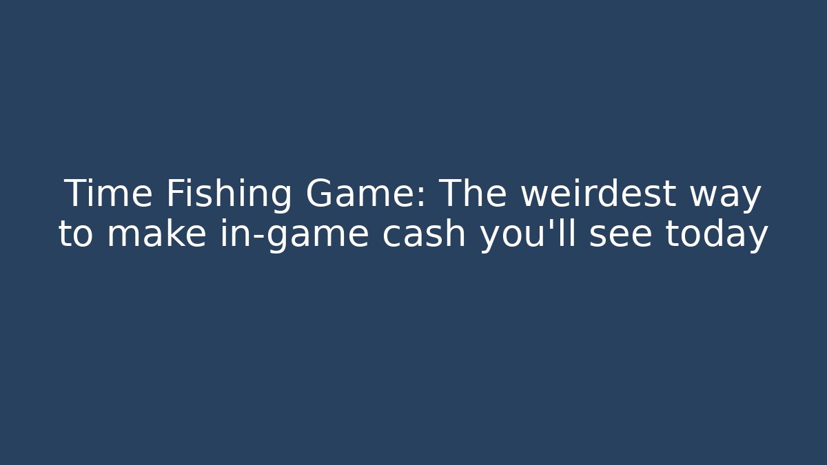 Time Fishing Game: The weirdest way to make in-game cash you'll see today