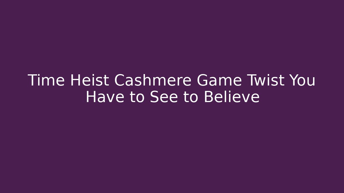Time Heist Cashmere Game Twist You Have to See to Believe