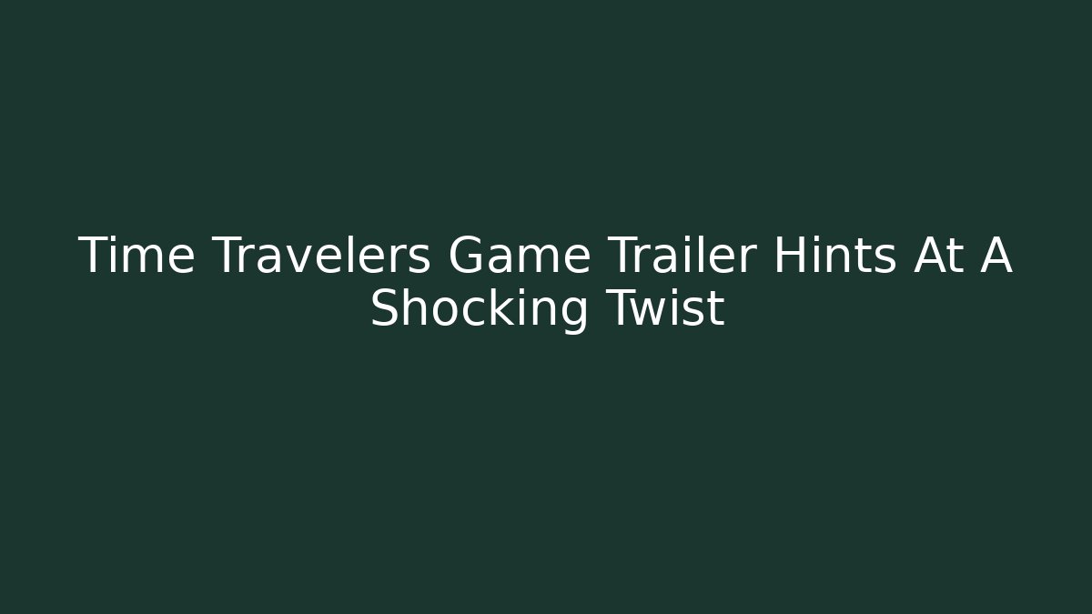 Time Travelers Game Trailer Hints At A Shocking Twist