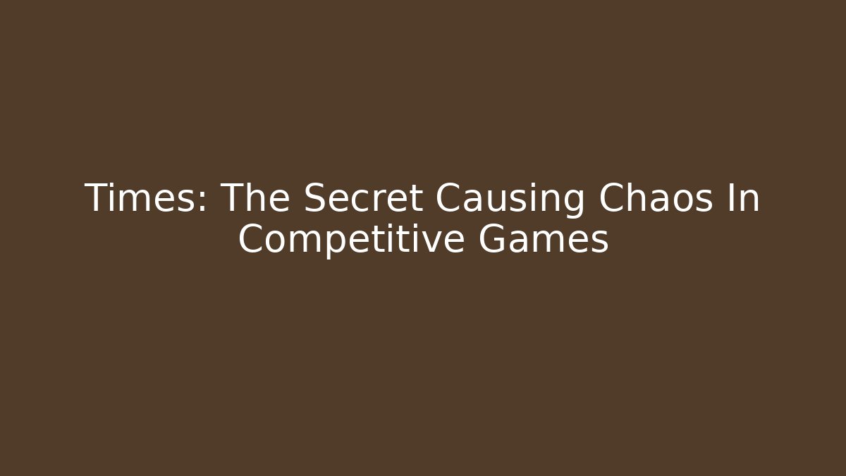 Times: The Secret Causing Chaos In Competitive Games