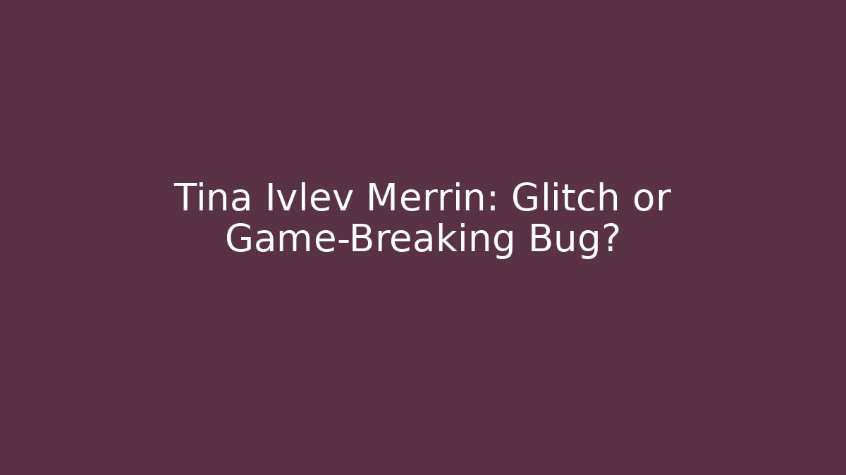 Tina Ivlev Merrin: Glitch or Game-Breaking Bug?