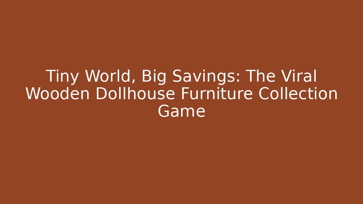 Tiny World, Big Savings: The Viral Wooden Dollhouse Furniture Collection Game