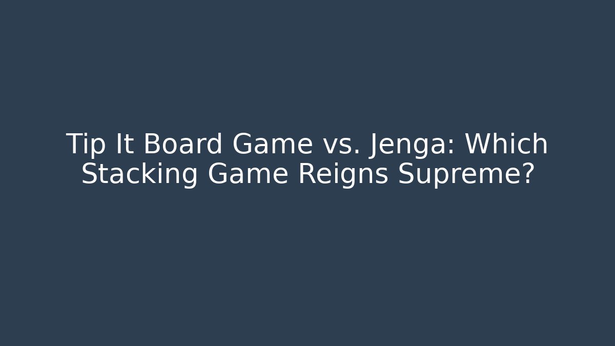 Tip It Board Game vs. Jenga: Which Stacking Game Reigns Supreme? - Método de Aprovação