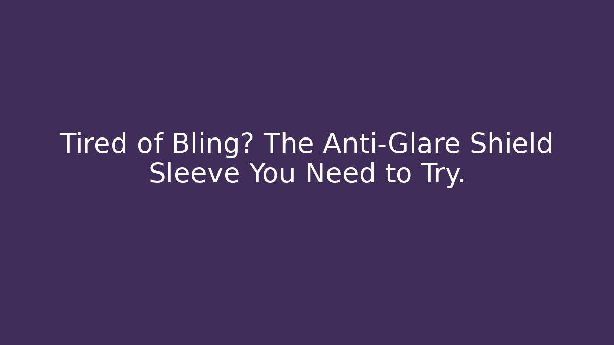 Tired of Bling? The Anti-Glare Shield Sleeve You Need to Try.