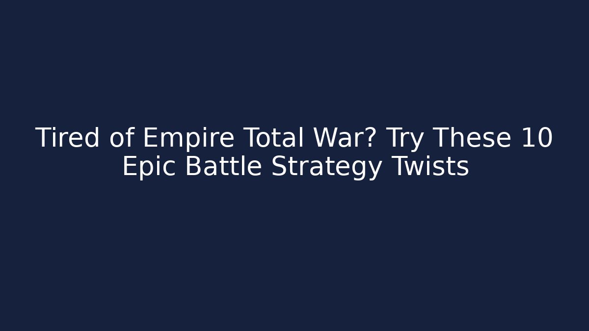Tired of Empire Total War? Try These 10 Epic Battle Strategy Twists