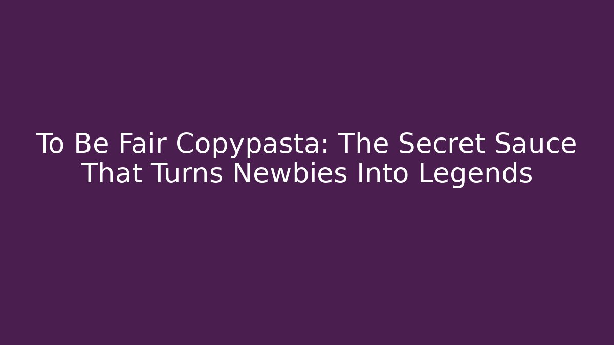 To Be Fair Copypasta: The Secret Sauce That Turns Newbies Into Legends