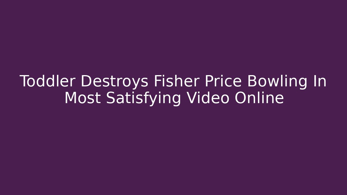 Toddler Destroys Fisher Price Bowling In Most Satisfying Video Online