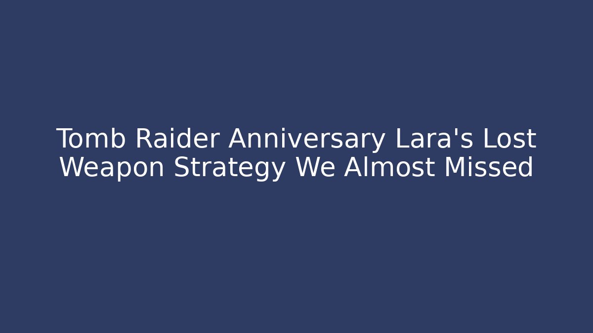 Tomb Raider Anniversary Lara's Lost Weapon Strategy We Almost Missed
